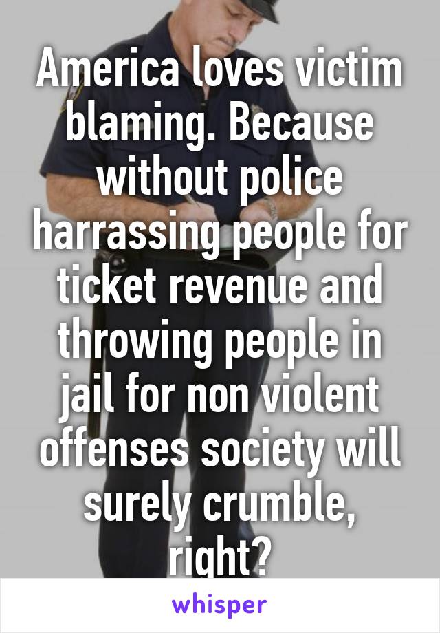 America loves victim blaming. Because without police harrassing people for ticket revenue and throwing people in jail for non violent offenses society will surely crumble, right?