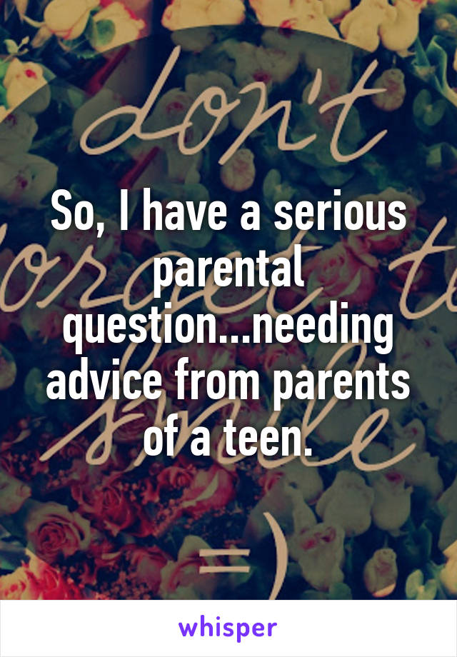 So, I have a serious parental question...needing advice from parents of a teen.