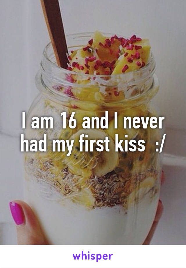 I am 16 and I never had my first kiss  :/