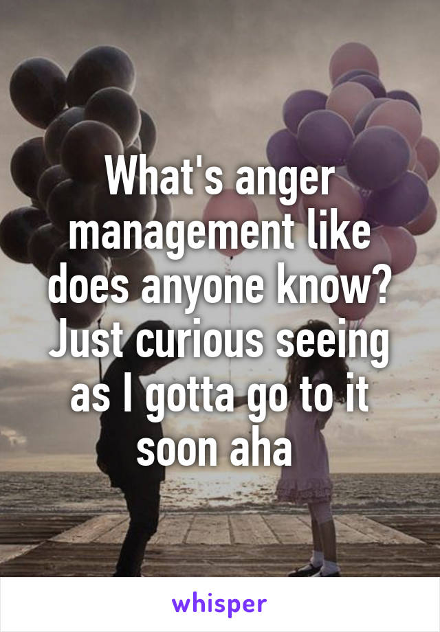 What's anger management like does anyone know? Just curious seeing as I gotta go to it soon aha 