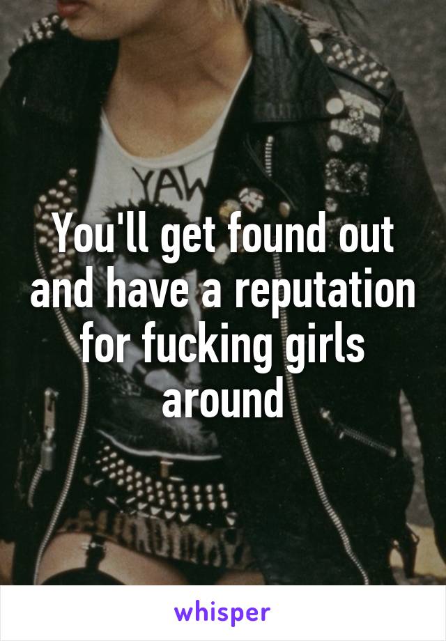 You'll get found out and have a reputation for fucking girls around