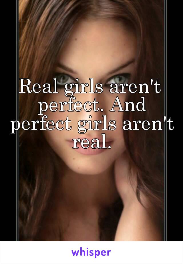 Real girls aren't perfect. And perfect girls aren't real.