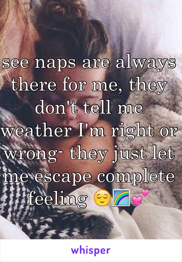 see naps are always there for me, they don't tell me weather I'm right or wrong- they just let me escape complete feeling 😌🌈💕