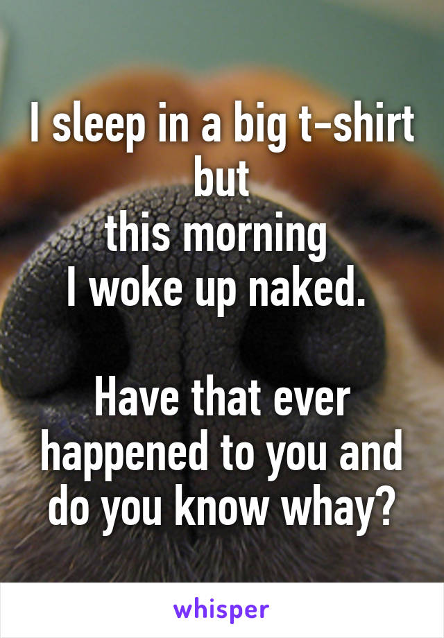 I sleep in a big t-shirt but
this morning 
I woke up naked. 

Have that ever happened to you and do you know whay?