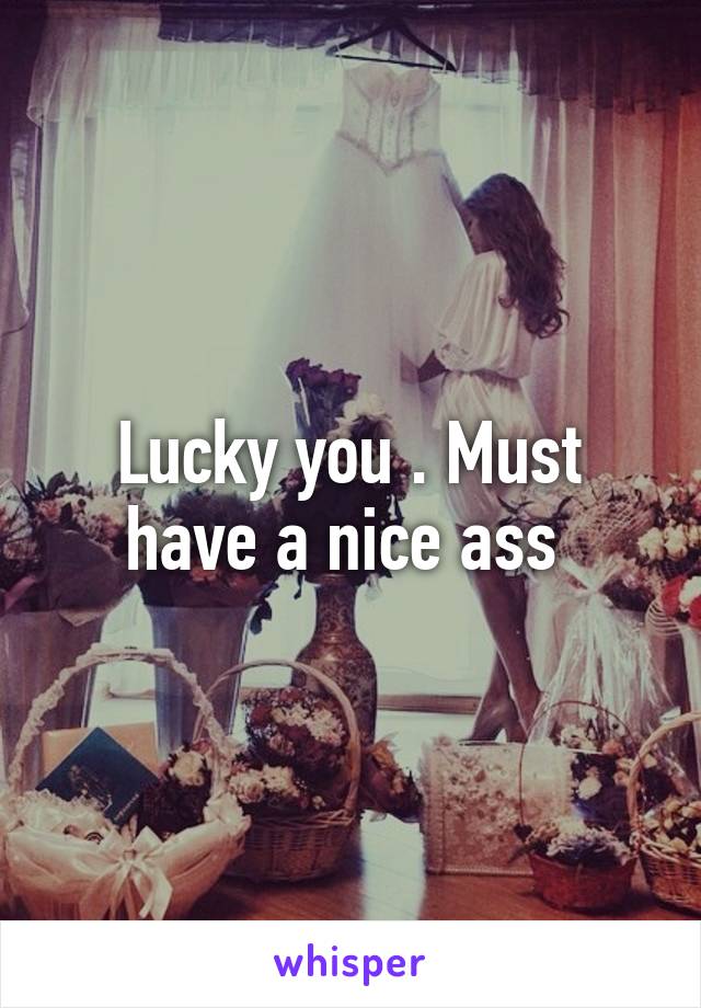 Lucky you . Must have a nice ass 