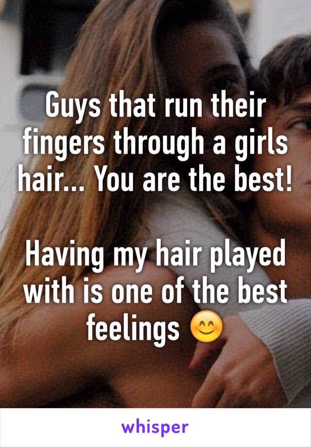 Guys that run their fingers through a girls hair... You are the best! 

Having my hair played with is one of the best feelings 😊