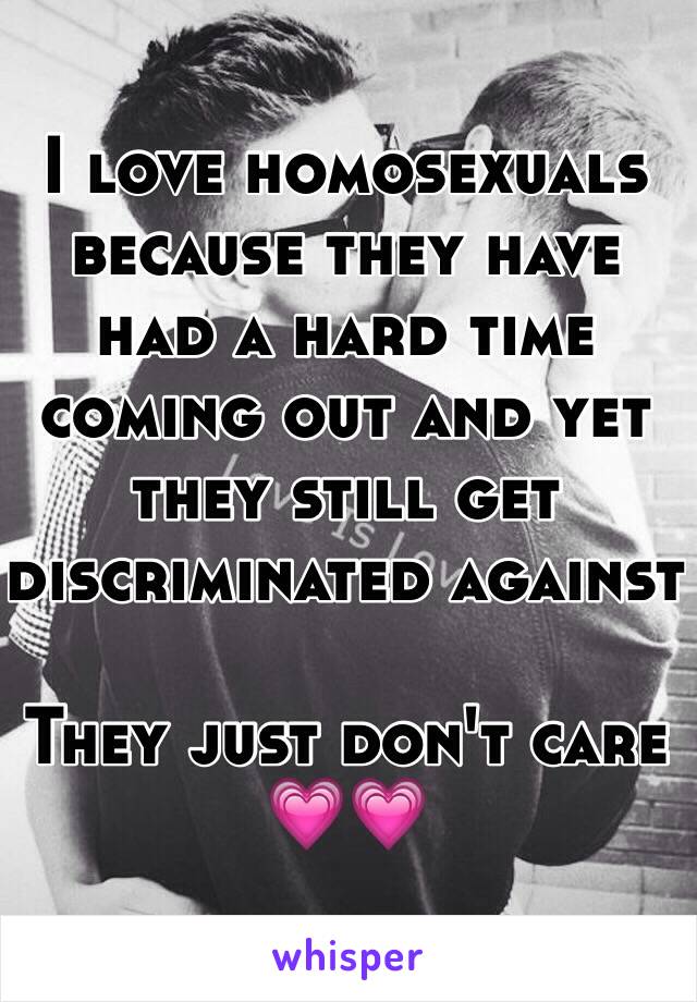 I love homosexuals because they have had a hard time coming out and yet they still get discriminated against 

They just don't care 💗💗