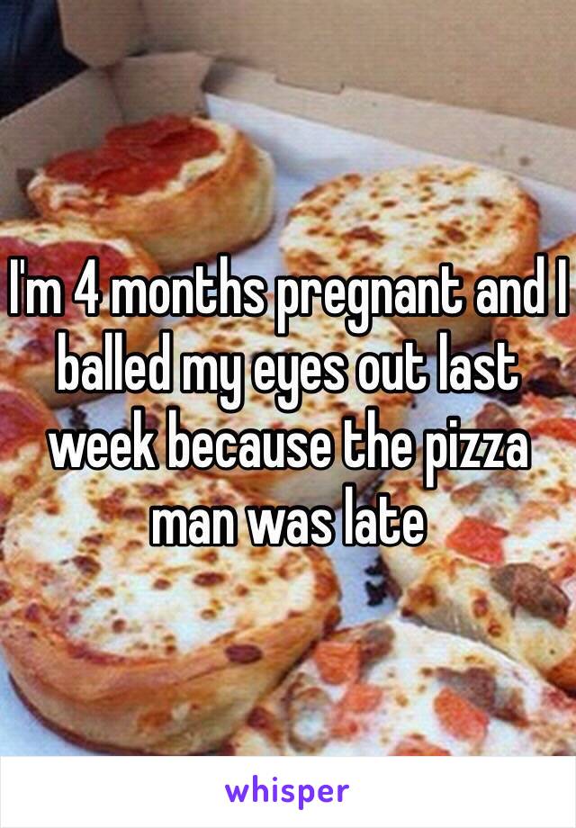 I'm 4 months pregnant and I balled my eyes out last week because the pizza man was late