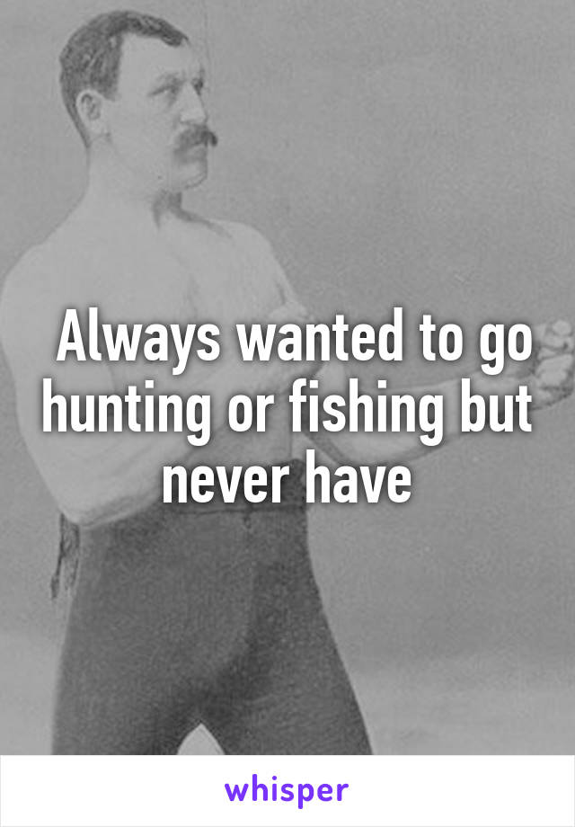  Always wanted to go hunting or fishing but never have