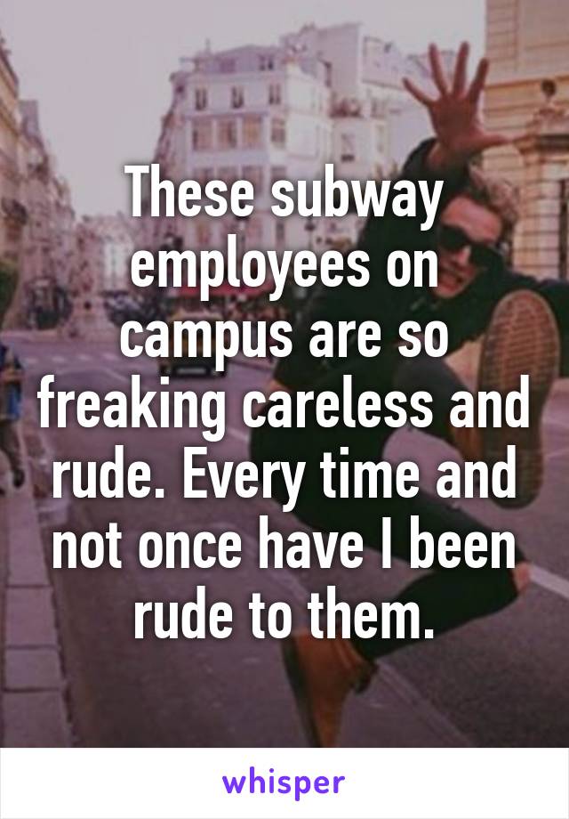 These subway employees on campus are so freaking careless and rude. Every time and not once have I been rude to them.