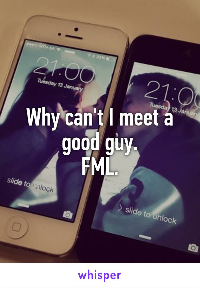 Why can't I meet a good guy.
FML.