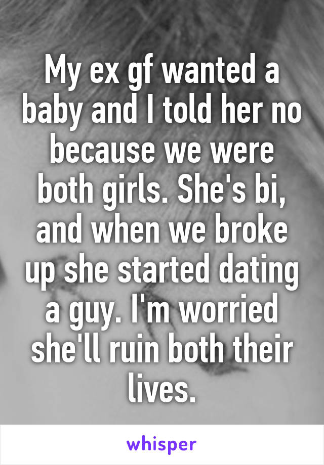 My ex gf wanted a baby and I told her no because we were both girls. She's bi, and when we broke up she started dating a guy. I'm worried she'll ruin both their lives.