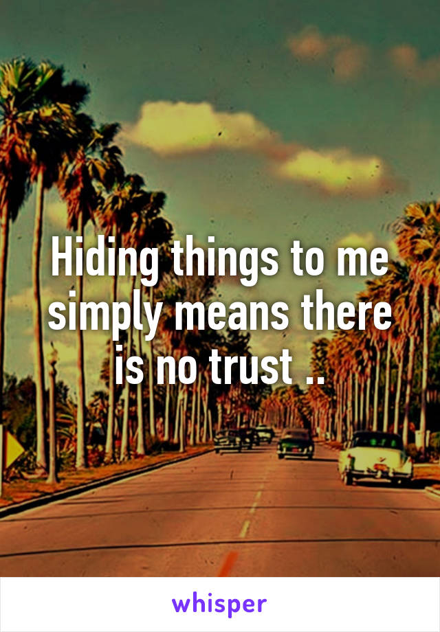 Hiding things to me simply means there is no trust ..