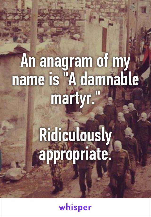 An anagram of my name is "A damnable martyr."

Ridiculously appropriate.