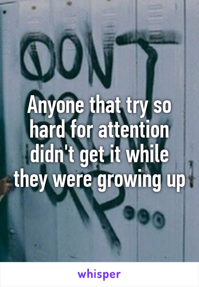 Anyone that try so hard for attention didn't get it while they were growing up