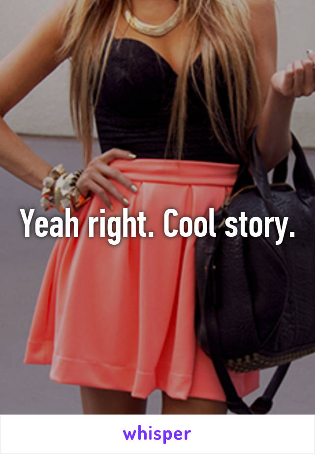 Yeah right. Cool story.