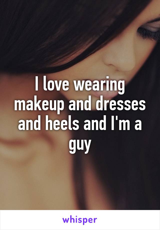 I love wearing makeup and dresses and heels and I'm a guy