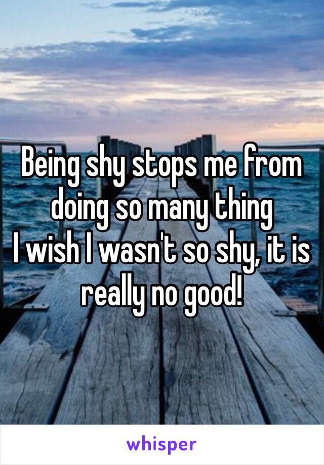 Being shy stops me from doing so many thing
I wish I wasn't so shy, it is really no good!