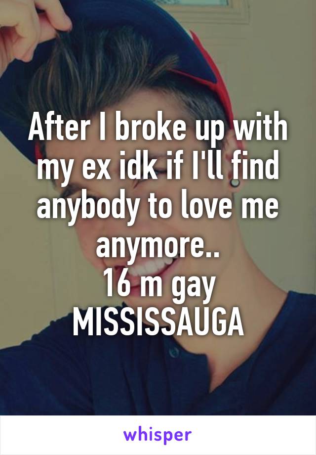 After I broke up with my ex idk if I'll find anybody to love me anymore..
16 m gay
MISSISSAUGA