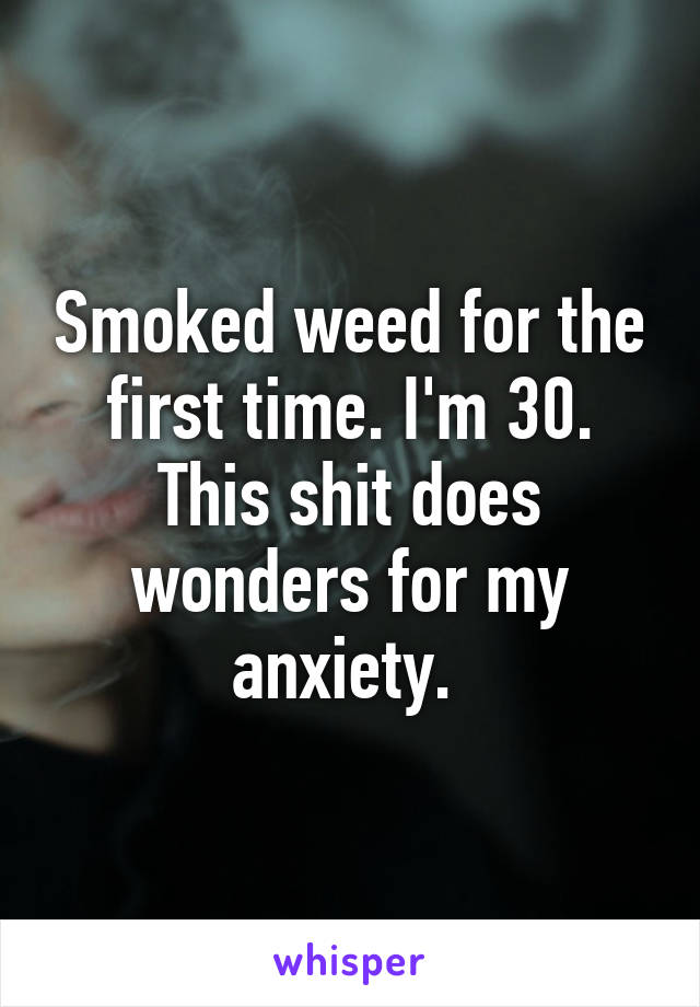 Smoked weed for the first time. I'm 30. This shit does wonders for my anxiety. 