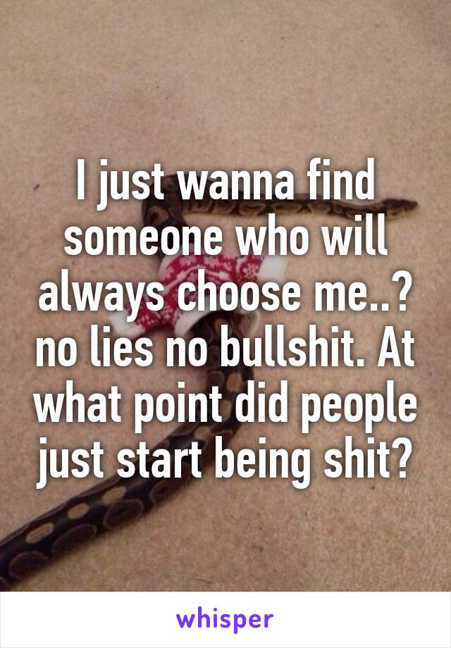 I just wanna find someone who will always choose me..😓 no lies no bullshit. At what point did people just start being shit?