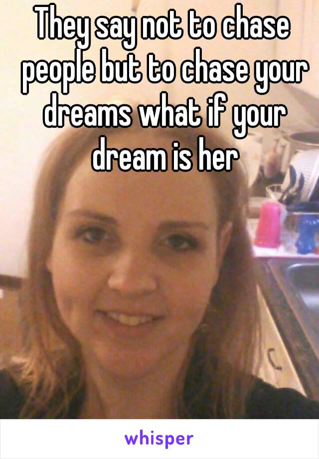 They say not to chase people but to chase your dreams what if your dream is her