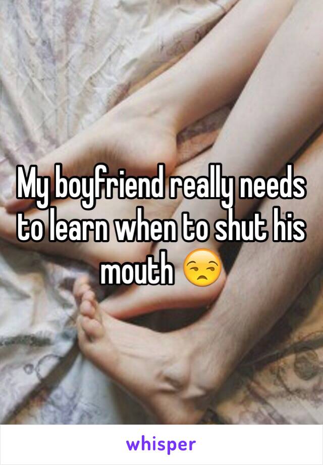 My boyfriend really needs to learn when to shut his mouth 😒