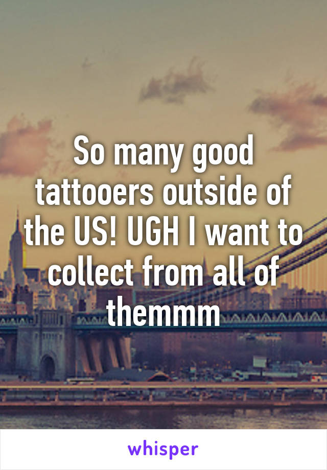 So many good tattooers outside of the US! UGH I want to collect from all of themmm