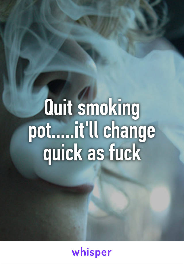 Quit smoking pot.....it'll change quick as fuck