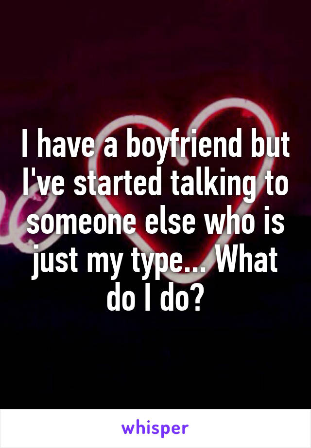 I have a boyfriend but I've started talking to someone else who is just my type... What do I do?