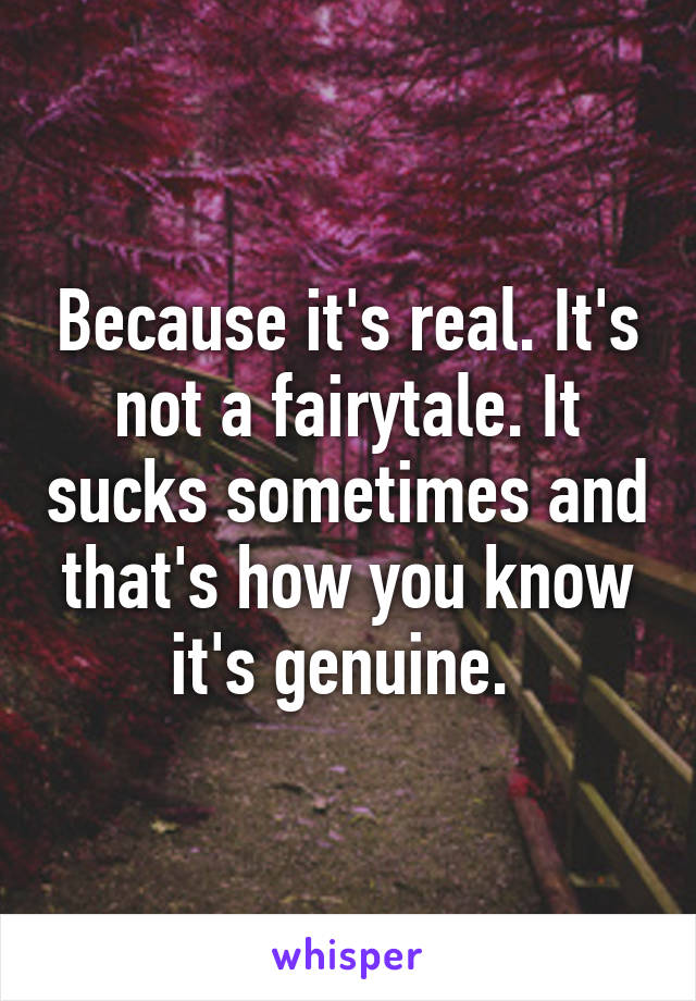 Because it's real. It's not a fairytale. It sucks sometimes and that's how you know it's genuine. 