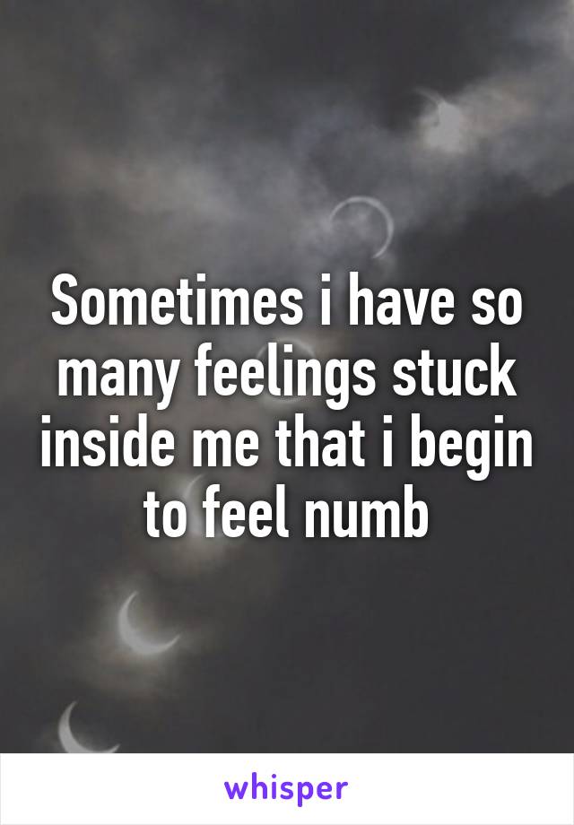 Sometimes i have so many feelings stuck inside me that i begin to feel numb