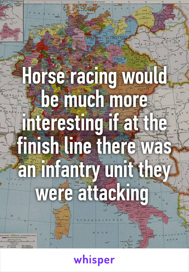 Horse racing would be much more interesting if at the finish line there was an infantry unit they were attacking 