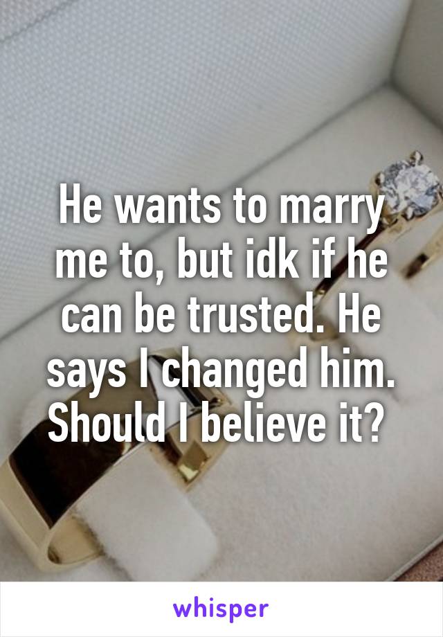 He wants to marry me to, but idk if he can be trusted. He says I changed him. Should I believe it? 