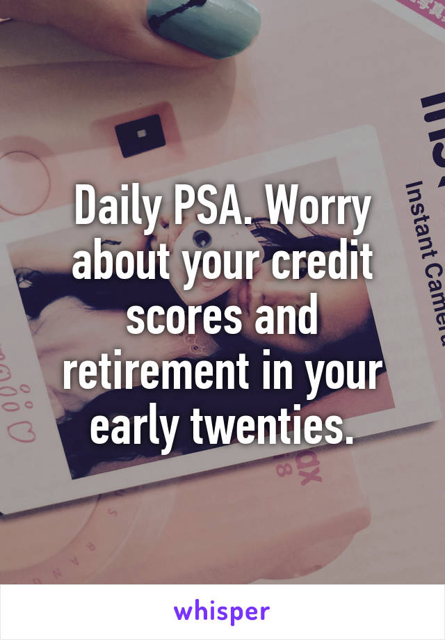 Daily PSA. Worry about your credit scores and retirement in your early twenties.