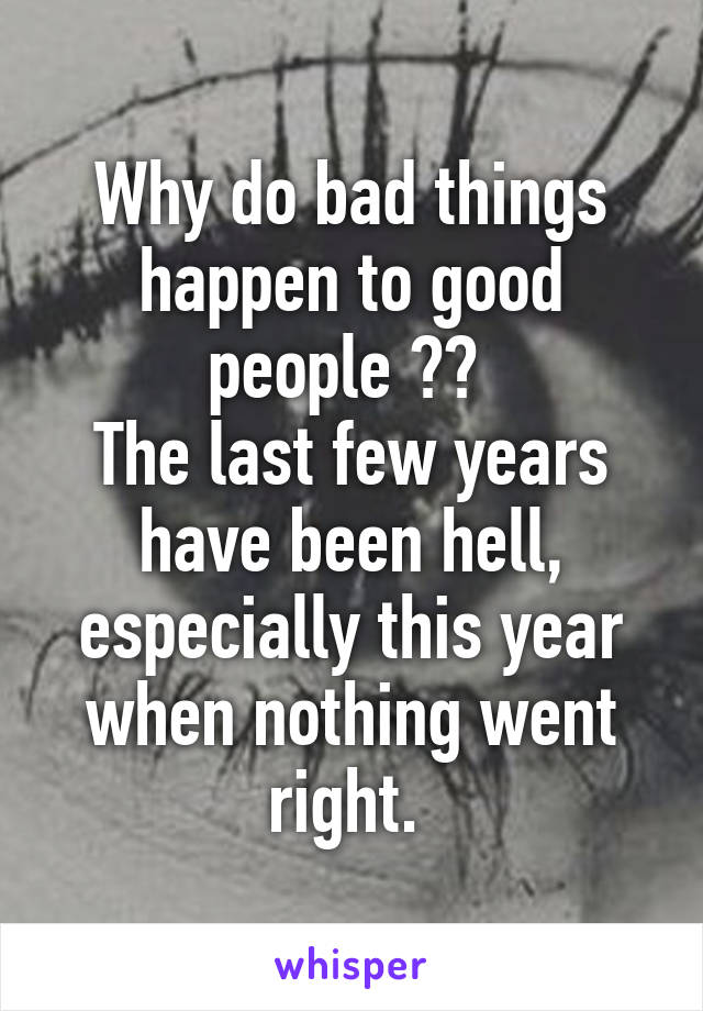 Why do bad things happen to good people ?? 
The last few years have been hell, especially this year when nothing went right. 