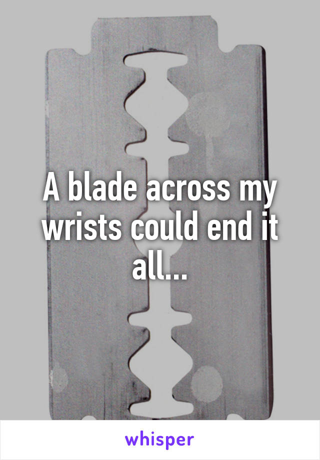 A blade across my wrists could end it all...