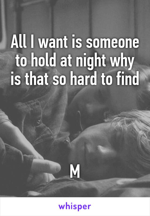 All I want is someone to hold at night why is that so hard to find 



M