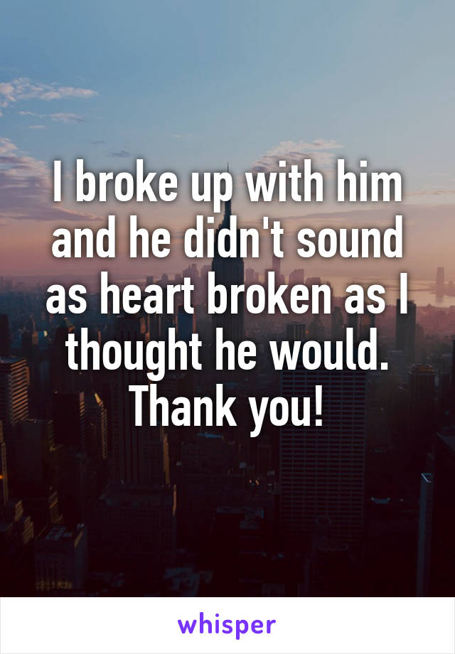 I broke up with him and he didn't sound as heart broken as I thought he would. Thank you!
