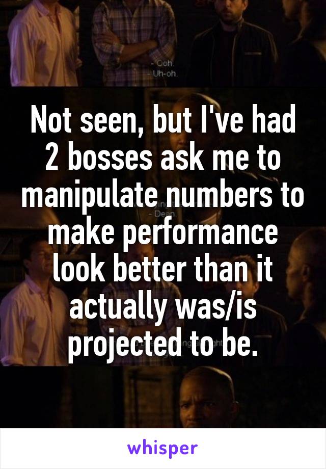 Not seen, but I've had 2 bosses ask me to manipulate numbers to make performance look better than it actually was/is projected to be.