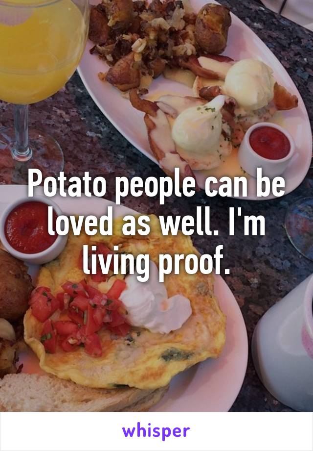 Potato people can be loved as well. I'm living proof.