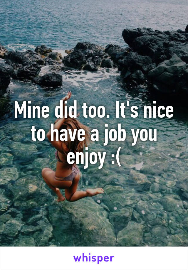 Mine did too. It's nice to have a job you enjoy :(