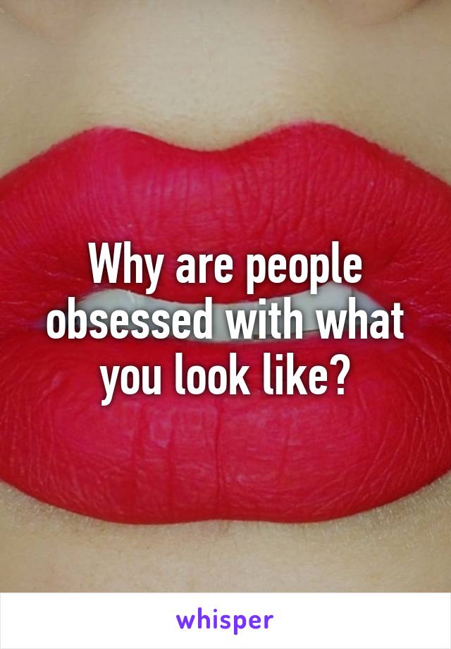 Why are people obsessed with what you look like?