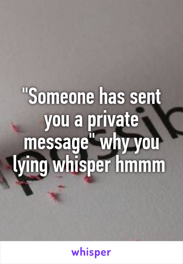 "Someone has sent you a private message" why you lying whisper hmmm 