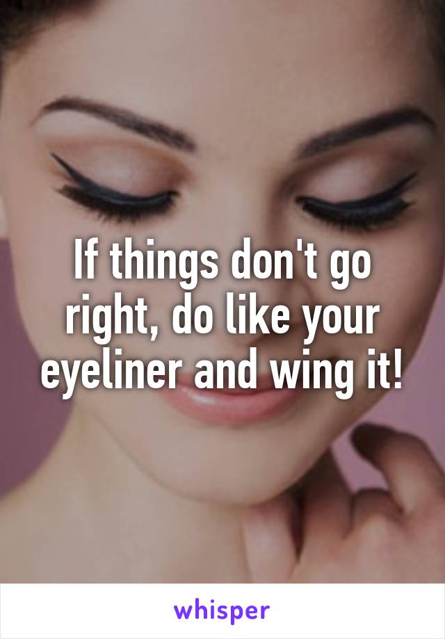 If things don't go right, do like your eyeliner and wing it!