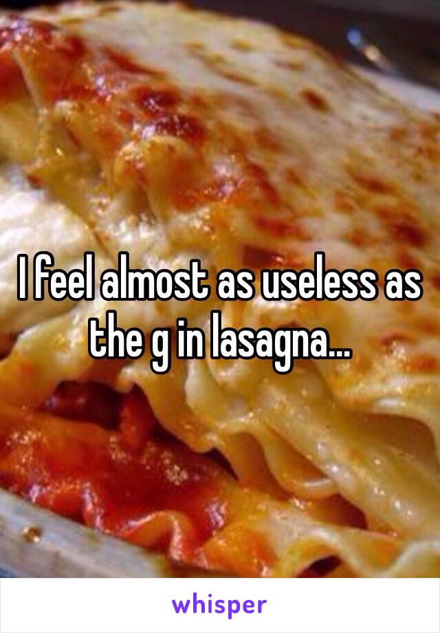 I feel almost as useless as the g in lasagna...