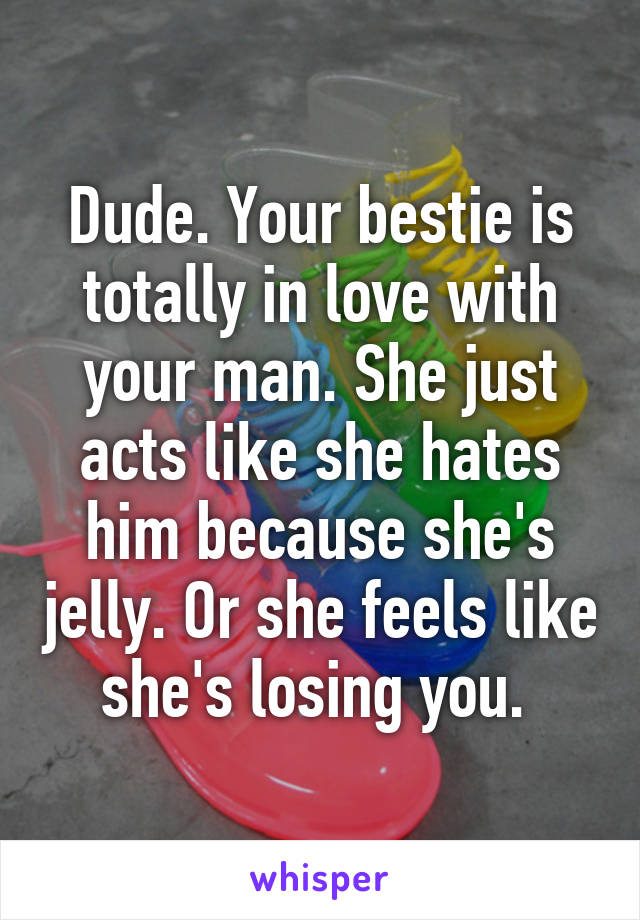 Dude. Your bestie is totally in love with your man. She just acts like she hates him because she's jelly. Or she feels like she's losing you. 