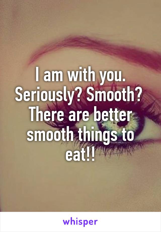 I am with you. Seriously? Smooth?  There are better smooth things to eat!!