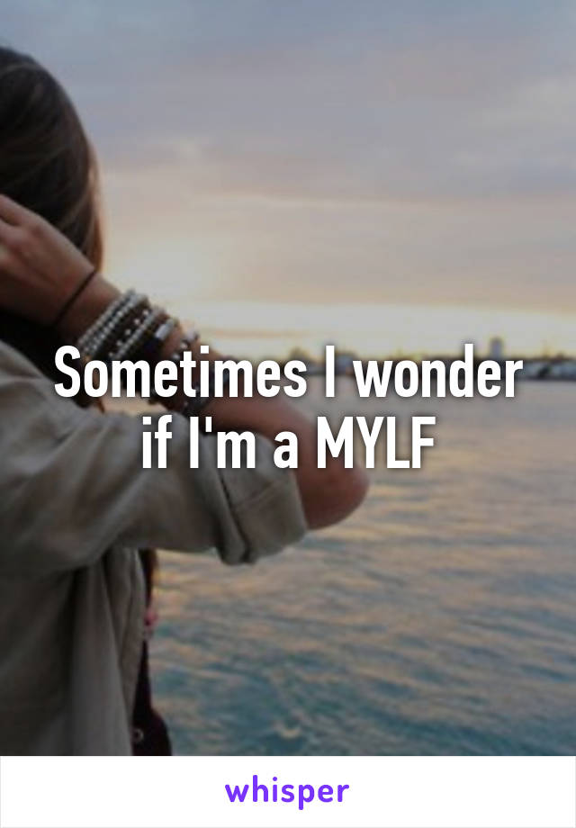 Sometimes I wonder if I'm a MYLF