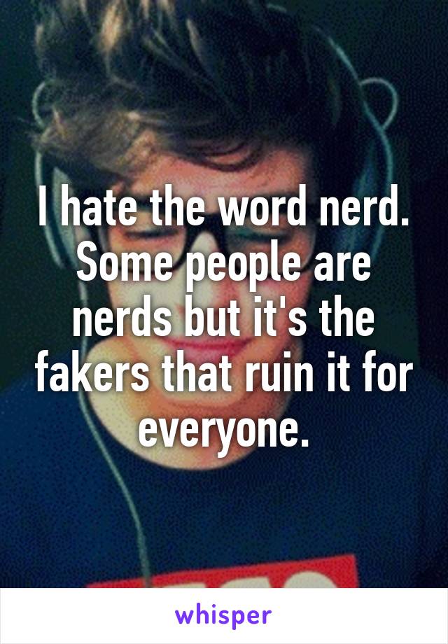 I hate the word nerd. Some people are nerds but it's the fakers that ruin it for everyone.